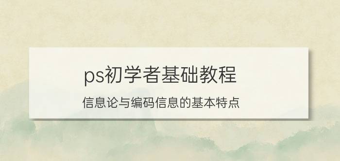 ps初学者基础教程 信息论与编码信息的基本特点？